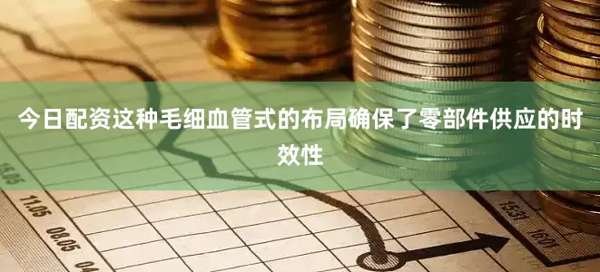 今日配资这种毛细血管式的布局确保了零部件供应的时效性