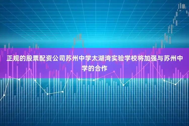 正规的股票配资公司苏州中学太湖湾实验学校将加强与苏州中学的合作