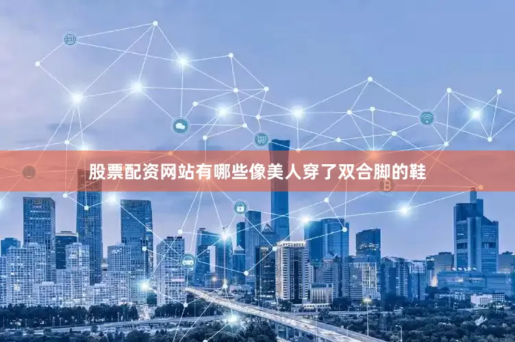 股票配资网站有哪些像美人穿了双合脚的鞋