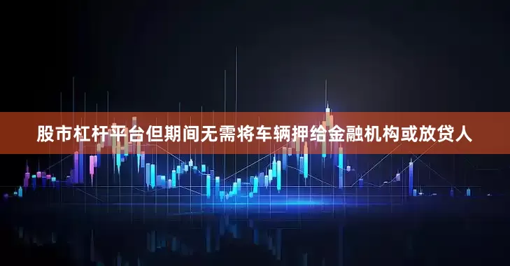 股市杠杆平台但期间无需将车辆押给金融机构或放贷人
