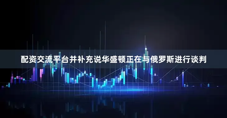 配资交流平台并补充说华盛顿正在与俄罗斯进行谈判