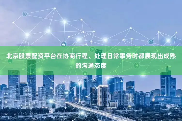 北京股票配资平台在协商行程、处理日常事务时都展现出成熟的沟通态度