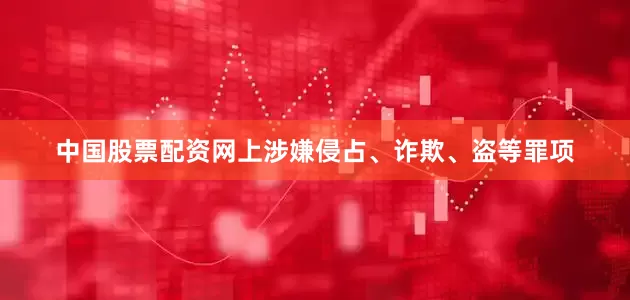 中国股票配资网上涉嫌侵占、诈欺、盗等罪项