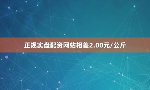 正规实盘配资网站相差2.00元/公斤